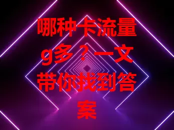哪种卡流量g多?一文带你找到答案
