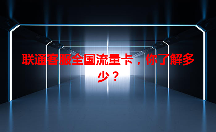 联通客服全国流量卡，你了解多少？