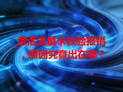 激活流量卡校验报错，原因究竟出在哪？