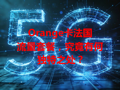 Orange卡法国流量套餐，究竟有何独特之处？