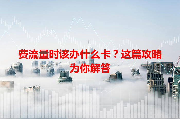 费流量时该办什么卡？这篇攻略为你解答