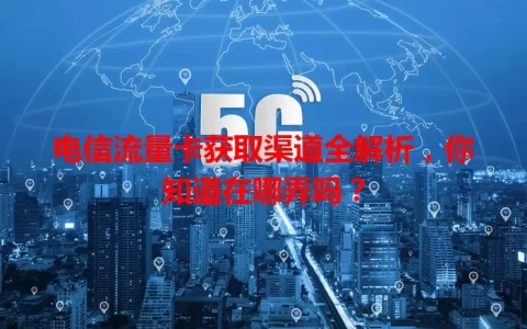 电信流量卡获取渠道全解析，你知道在哪弄吗？