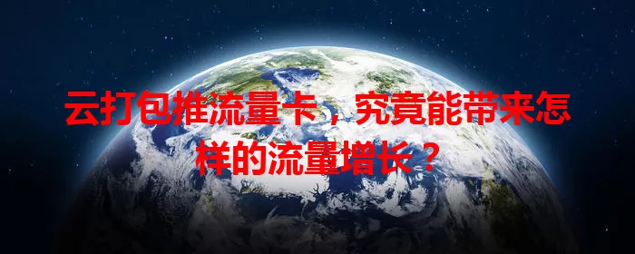 云打包推流量卡,究竟能带来怎样的流量增长?