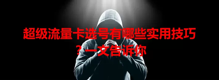 超级流量卡选号有哪些实用技巧?一文告诉你