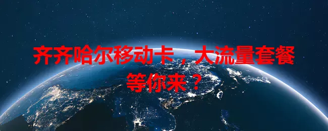 齐齐哈尔移动卡,大流量套餐等你来?
