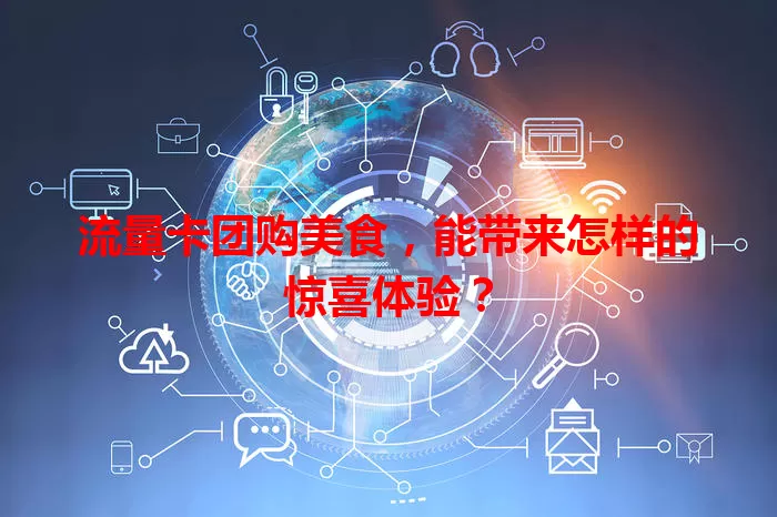 流量卡团购美食,能带来怎样的惊喜体验?