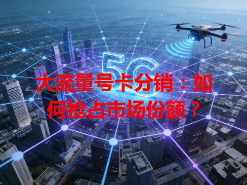 大流量号卡分销:如何抢占市场份额?