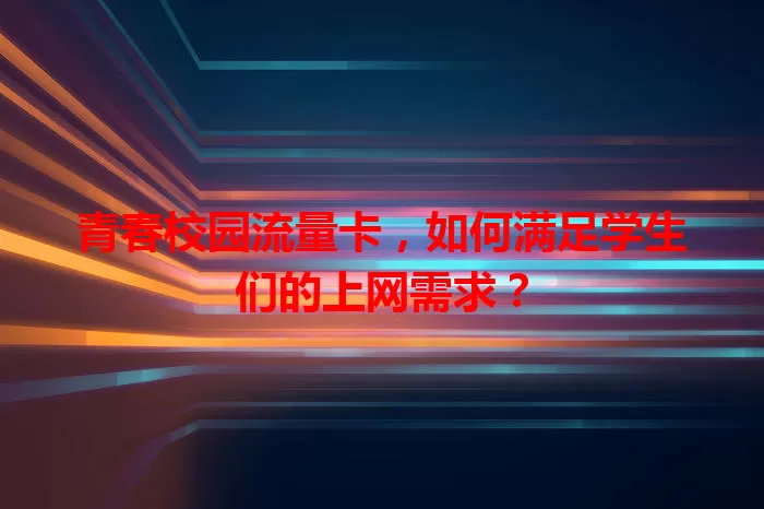 青春校园流量卡,如何满足学生们的上网需求?