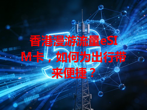 香港漫游流量eSIM卡，如何为出行带来便捷？
