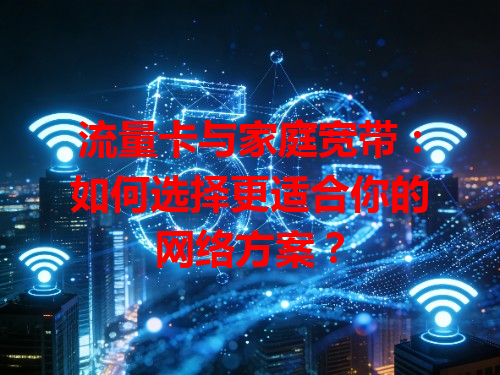 流量卡与家庭宽带：如何选择更适合你的网络方案？
