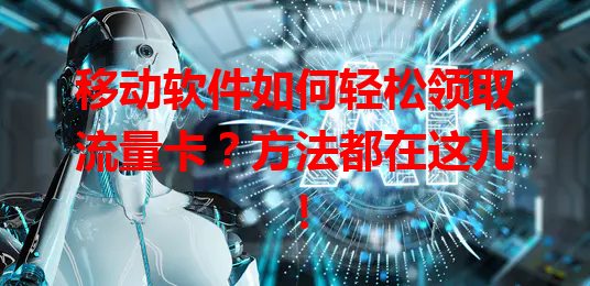 移动软件如何轻松领取流量卡？方法都在这儿！