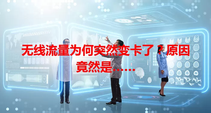 无线流量为何突然变卡了?原因竟然是……