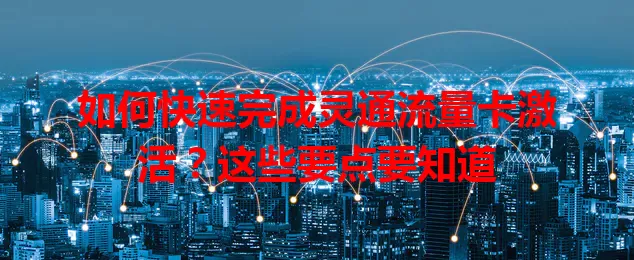 如何快速完成灵通流量卡激活?这些要点要知道