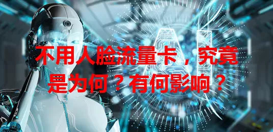不用人脸流量卡,究竟是为何?有何影响?