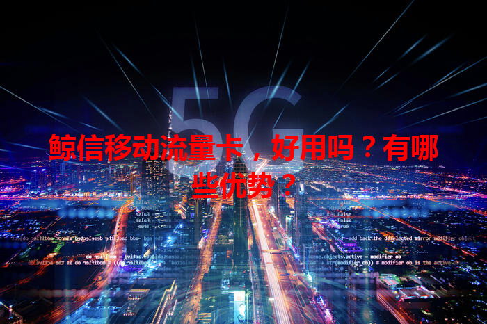 鲸信移动流量卡，好用吗？有哪些优势？