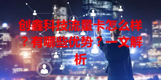 创鑫科技流量卡怎么样?有哪些优势?一文解析
