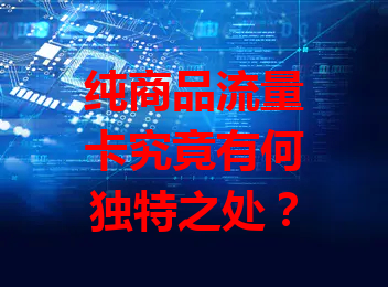 纯商品流量卡究竟有何独特之处？