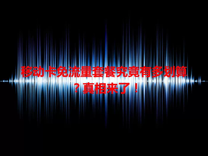 移动卡免流量套餐究竟有多划算?真相来了!