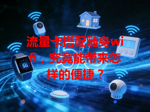 流量卡搭配随身wifi，究竟能带来怎样的便捷？