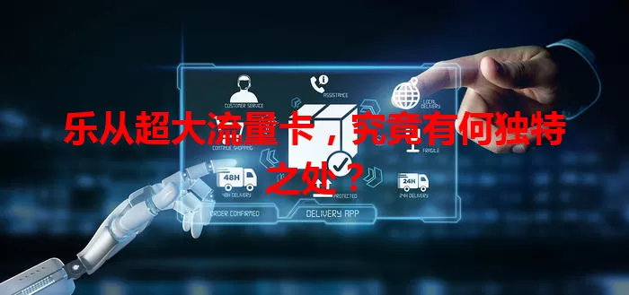 乐从超大流量卡,究竟有何独特之处?