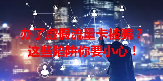 办了虚假流量卡被骗?这些陷阱你要小心!
