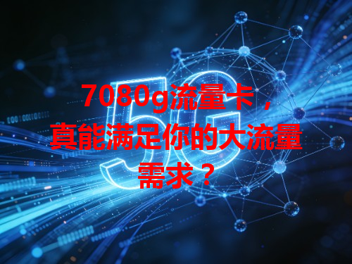 7080g流量卡，真能满足你的大流量需求？