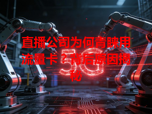 直播公司为何青睐用流量卡？背后原因揭秘