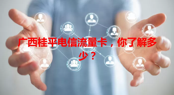 广西桂平电信流量卡,你了解多少?