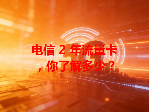 电信 2 年流量卡，你了解多少？