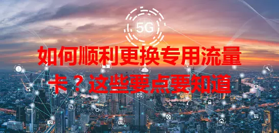 如何顺利更换专用流量卡?这些要点要知道