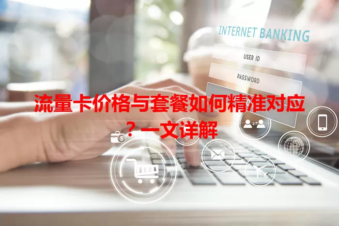 流量卡价格与套餐如何精准对应?一文详解