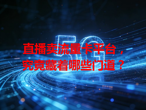 直播卖流量卡平台，究竟藏着哪些门道？