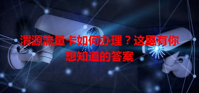 渭源流量卡如何办理?这里有你想知道的答案