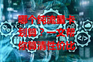 哪个纯流量卡划算?一文帮你算清性价比