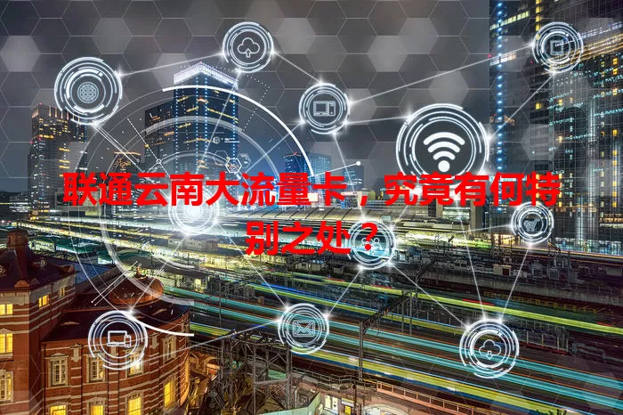 联通云南大流量卡,究竟有何特别之处?