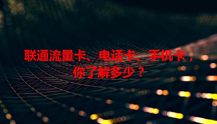 联通流量卡、电话卡、手机卡,你了解多少?