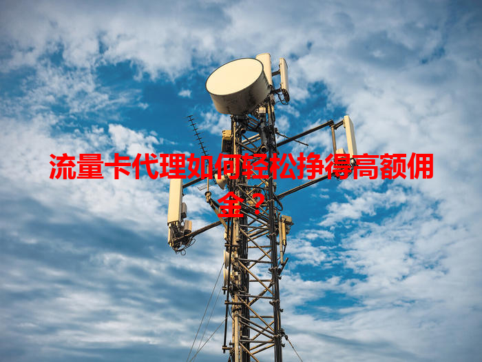 流量卡代理如何轻松挣得高额佣金？