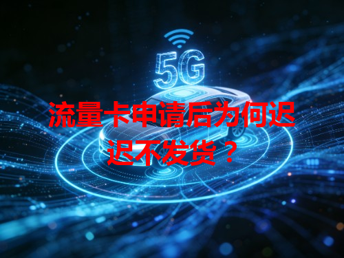 流量卡申请后为何迟迟不发货？