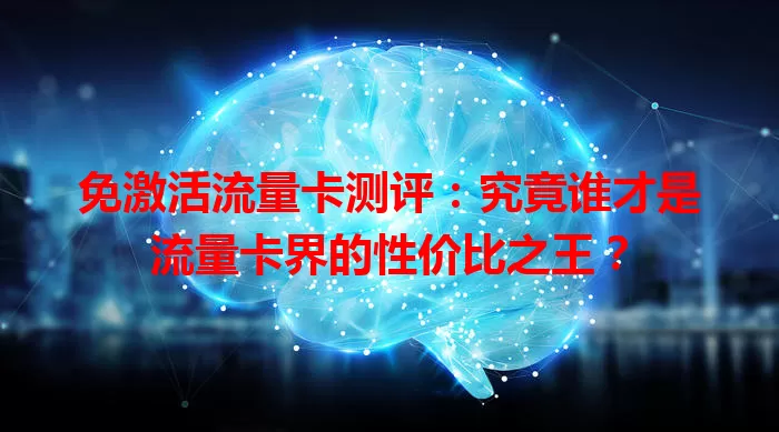 免激活流量卡测评:究竟谁才是流量卡界的性价比之王?