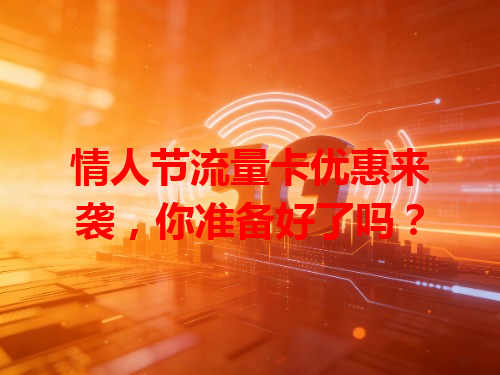 情人节流量卡优惠来袭，你准备好了吗？