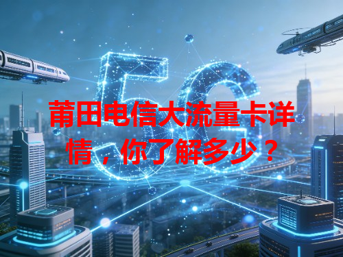 莆田电信大流量卡详情，你了解多少？