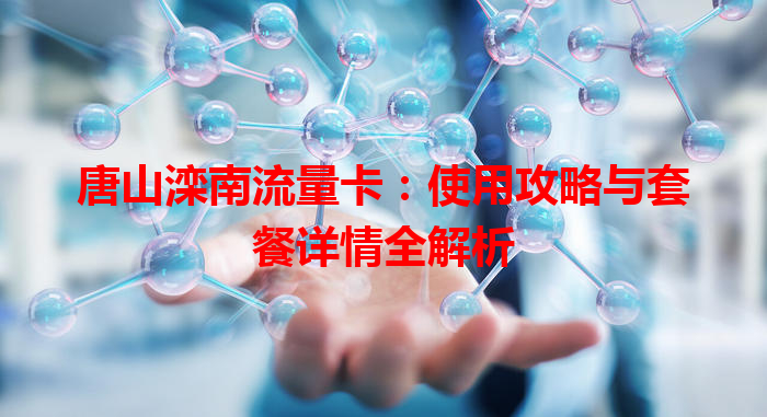 唐山滦南流量卡：使用攻略与套餐详情全解析