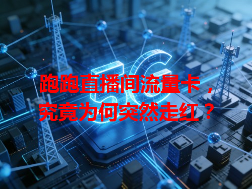 跑跑直播间流量卡，究竟为何突然走红？