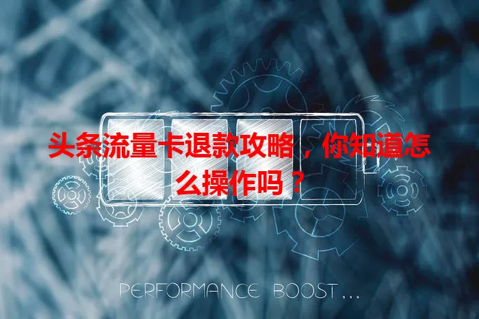 头条流量卡退款攻略,你知道怎么操作吗?