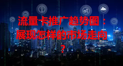 流量卡推广趋势图:展现怎样的市场走向?