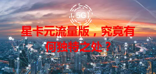 星卡元流量版,究竟有何独特之处?