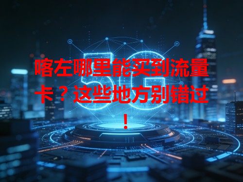 喀左哪里能买到流量卡？这些地方别错过！