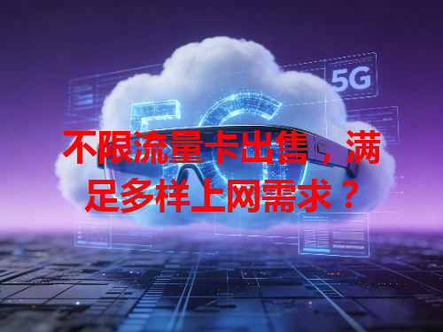 不限流量卡出售，满足多样上网需求？