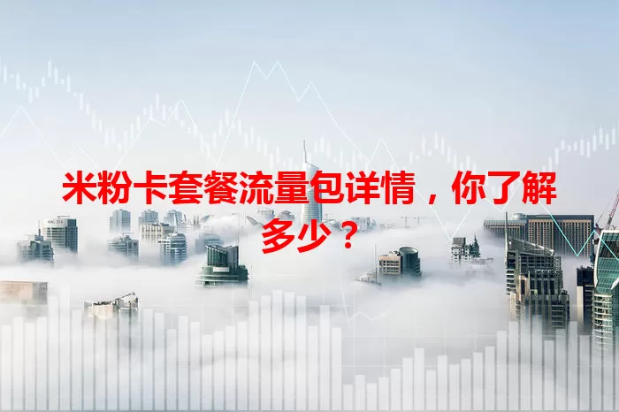 米粉卡套餐流量包详情,你了解多少?