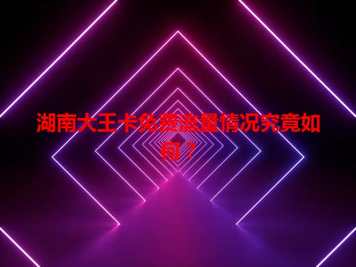 湖南大王卡免费流量情况究竟如何?